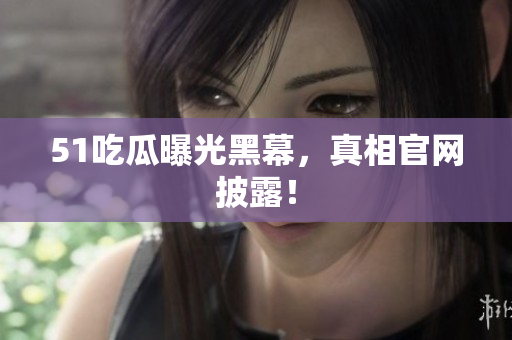 51吃瓜曝光黑幕，真相官网披露！