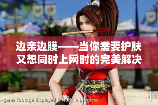 边亲边膜——当你需要护肤又想同时上网时的完美解决方案！