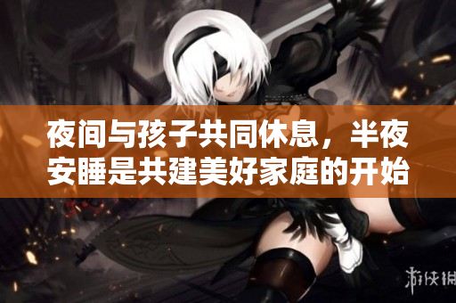 夜间与孩子共同休息，半夜安睡是共建美好家庭的开始