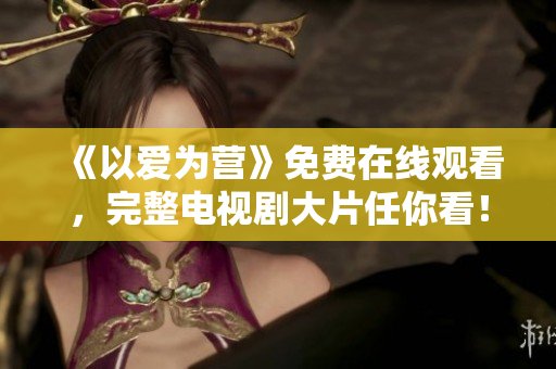 《以爱为营》免费在线观看，完整电视剧大片任你看！