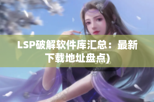 LSP破解软件库汇总：最新下载地址盘点)