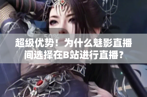 超级优势！为什么魅影直播间选择在B站进行直播？