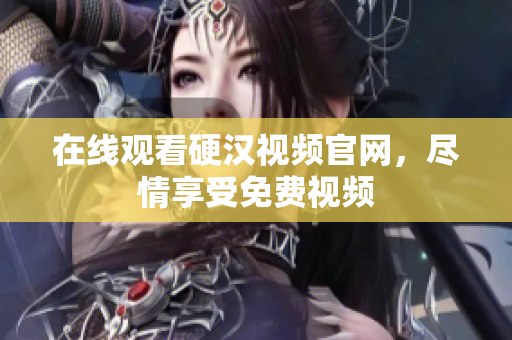 在线观看硬汉视频官网，尽情享受免费视频