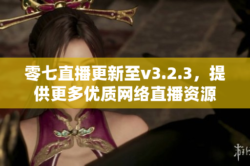 零七直播更新至v3.2.3，提供更多优质网络直播资源