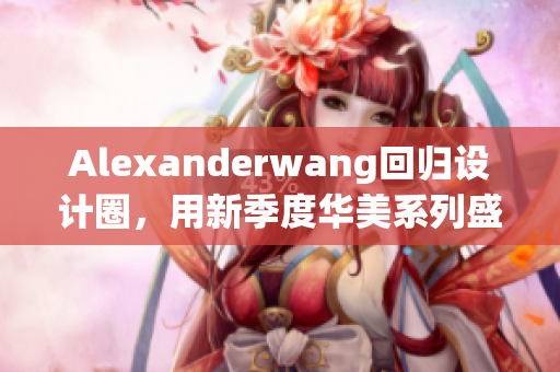 Alexanderwang回归设计圈，用新季度华美系列盛装登场