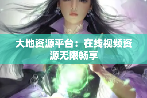 大地资源平台：在线视频资源无限畅享