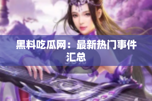 黑料吃瓜网：最新热门事件汇总