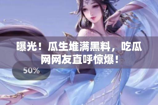 曝光！瓜生堆满黑料，吃瓜网网友直呼惊爆！