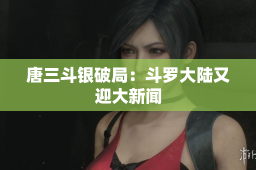 唐三斗银破局：斗罗大陆又迎大新闻