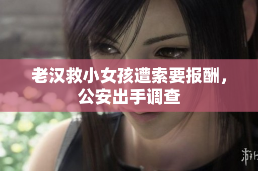 老汉救小女孩遭索要报酬，公安出手调查