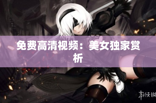 免费高清视频：美女独家赏析