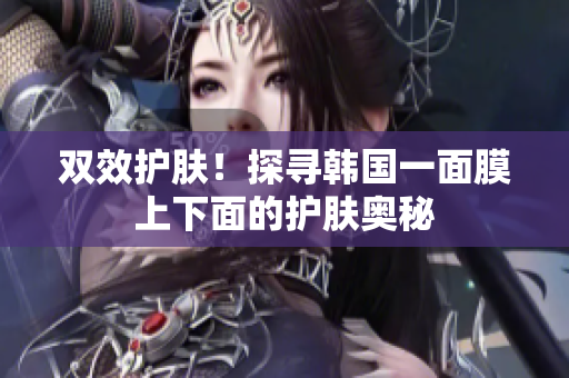 双效护肤！探寻韩国一面膜上下面的护肤奥秘