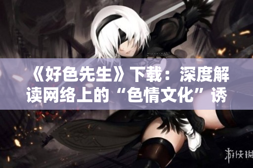 《好色先生》下载：深度解读网络上的“色情文化”诱惑