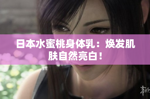 日本水蜜桃身体乳：焕发肌肤自然亮白！