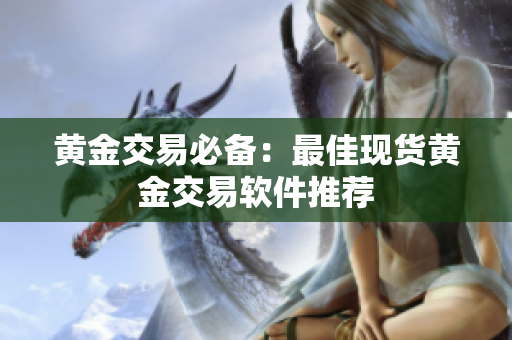 黄金交易必备：最佳现货黄金交易软件推荐