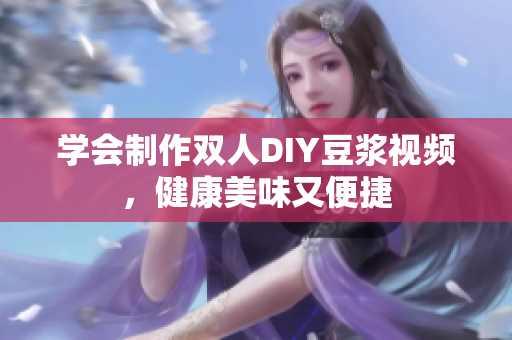 学会制作双人DIY豆浆视频，健康美味又便捷