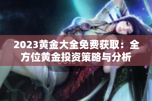 2023黄金大全免费获取：全方位黄金投资策略与分析