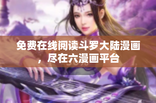免费在线阅读斗罗大陆漫画，尽在六漫画平台
