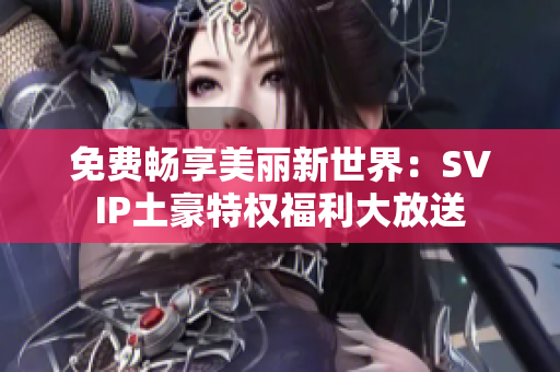 免费畅享美丽新世界：SVIP土豪特权福利大放送