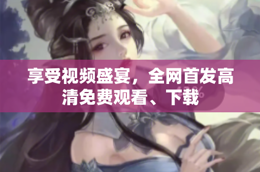享受视频盛宴，全网首发高清免费观看、下载
