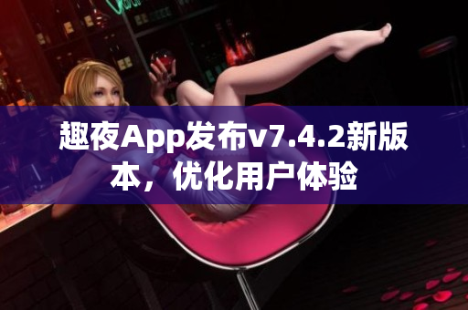 趣夜App发布v7.4.2新版本，优化用户体验
