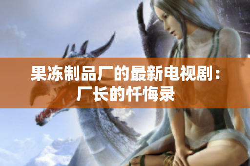 果冻制品厂的最新电视剧：厂长的忏悔录