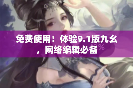 免费使用！体验9.1版九幺，网络编辑必备