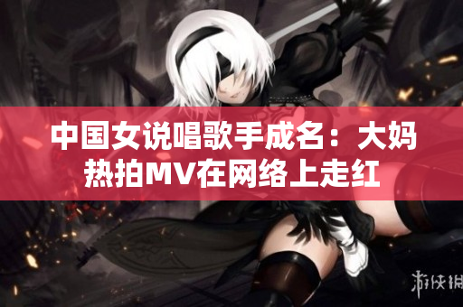 中国女说唱歌手成名：大妈热拍MV在网络上走红