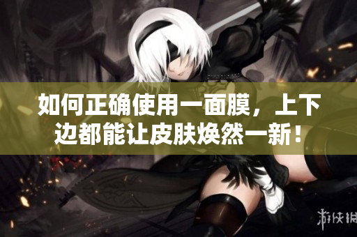 如何正确使用一面膜，上下边都能让皮肤焕然一新！