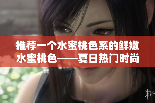 推荐一个水蜜桃色系的鲜嫩水蜜桃色——夏日热门时尚色调