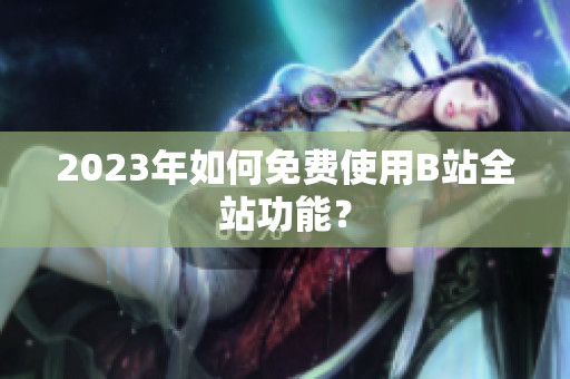 2023年如何免费使用B站全站功能？