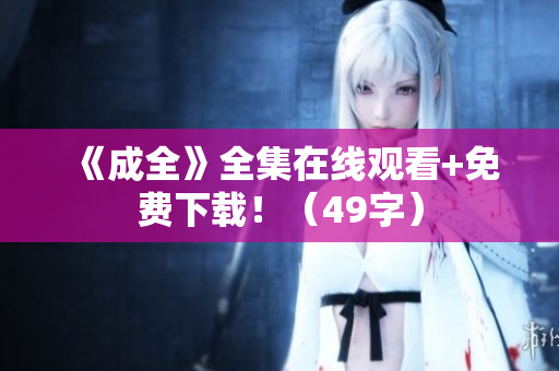 《成全》全集在线观看+免费下载！（49字）