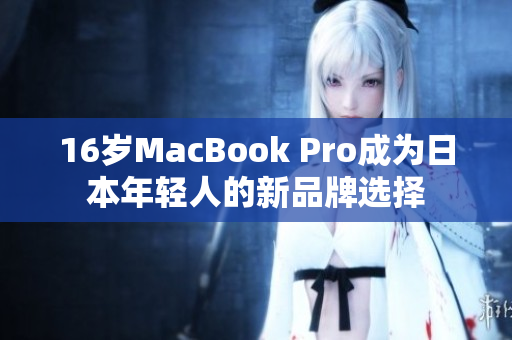 16岁MacBook Pro成为日本年轻人的新品牌选择