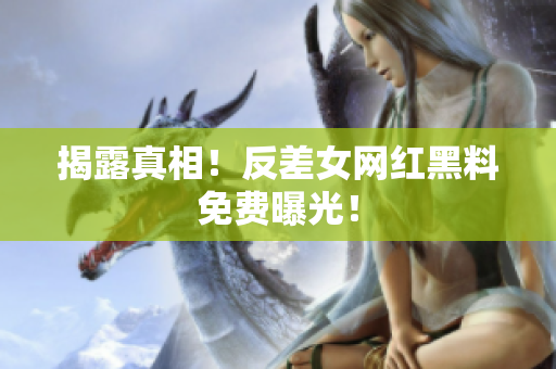 揭露真相！反差女网红黑料免费曝光！
