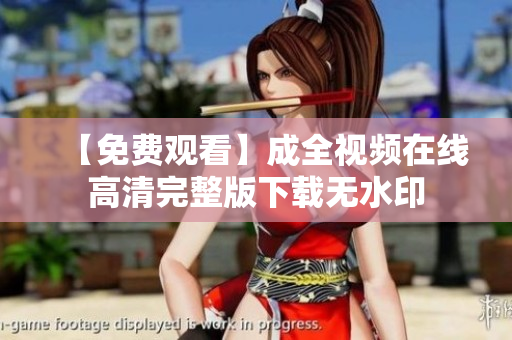 【免费观看】成全视频在线高清完整版下载无水印