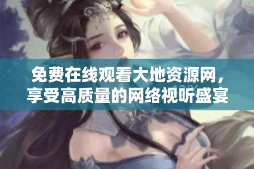 免费在线观看大地资源网，享受高质量的网络视听盛宴！