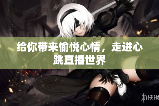 给你带来愉悦心情，走进心跳直播世界
