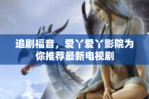 追剧福音，爱丫爱丫影院为你推荐最新电视剧