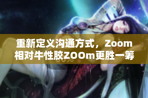 重新定义沟通方式，Zoom相对牛性胶ZOOm更胜一筹