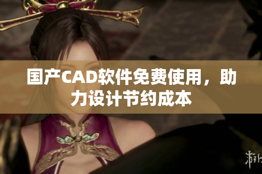 国产CAD软件免费使用，助力设计节约成本
