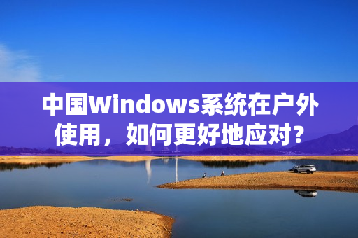 中国Windows系统在户外使用，如何更好地应对？