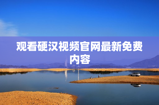 观看硬汉视频官网最新免费内容