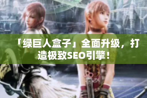 「绿巨人盒子」全面升级，打造极致SEO引擎！