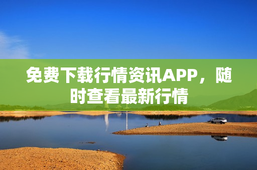 免费下载行情资讯APP，随时查看最新行情