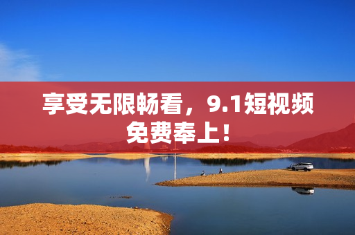 享受无限畅看，9.1短视频免费奉上！