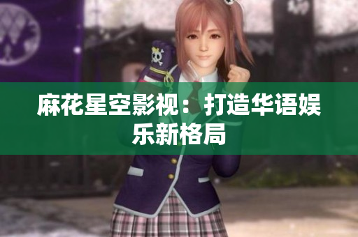 麻花星空影视：打造华语娱乐新格局