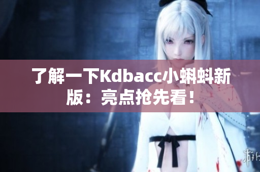 了解一下Kdbacc小蝌蚪新版：亮点抢先看！