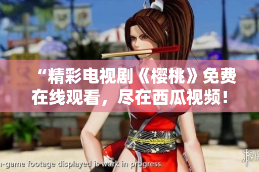 “精彩电视剧《樱桃》免费在线观看，尽在西瓜视频！”