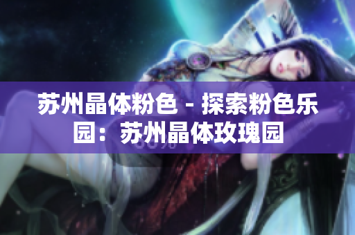 苏州晶体粉色 - 探索粉色乐园：苏州晶体玫瑰园