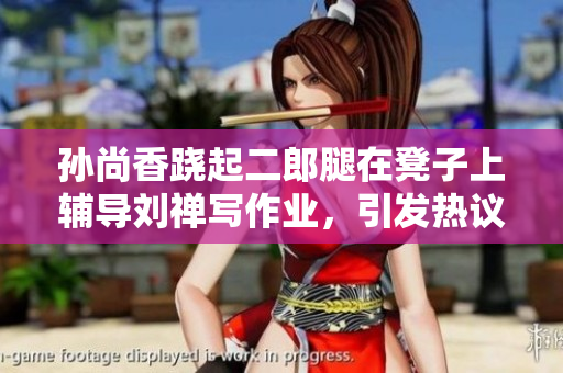 孙尚香跷起二郎腿在凳子上辅导刘禅写作业，引发热议